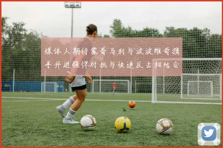 媒体人期待蒙哥马利与波波维奇携手并进强悍对抗与快速反击相结合