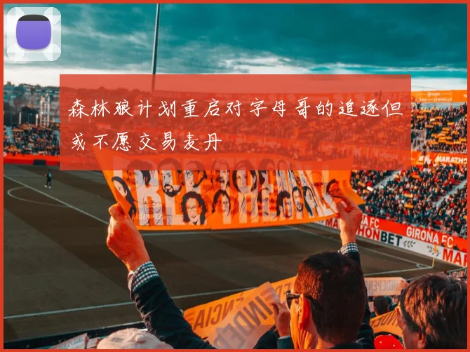 森林狼计划重启对字母哥的追逐但或不愿交易麦丹