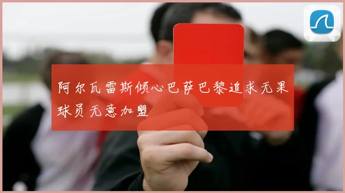 阿尔瓦雷斯倾心巴萨巴黎追求无果球员无意加盟