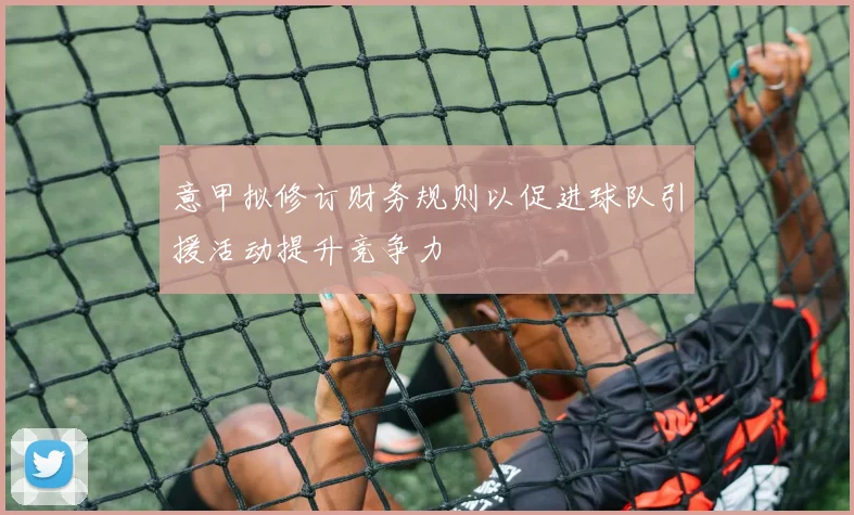 意甲拟修订财务规则以促进球队引援活动提升竞争力