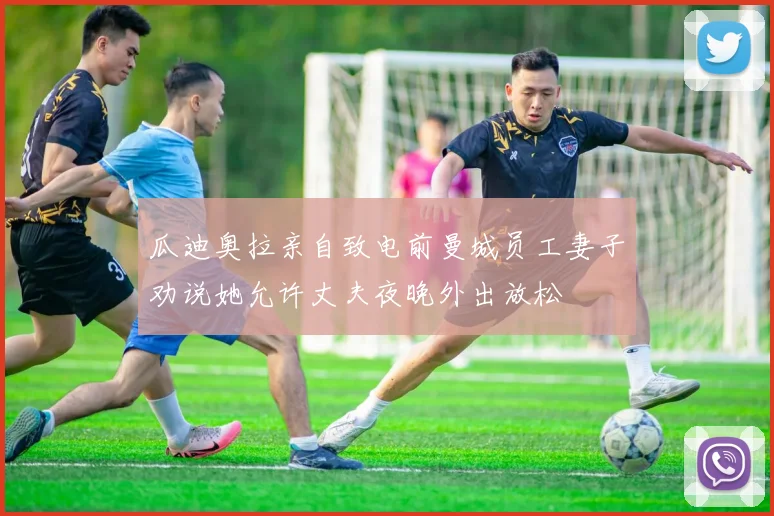 瓜迪奥拉亲自致电前曼城员工妻子劝说她允许丈夫夜晚外出放松
