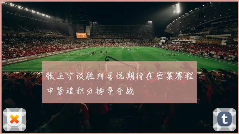 张玉宁谈胜利喜悦期待在密集赛程中紧追积分榜争夺战