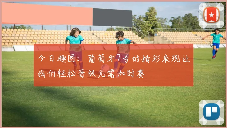 今日趣图：葡萄牙7号的精彩表现让我们轻松晋级无需加时赛