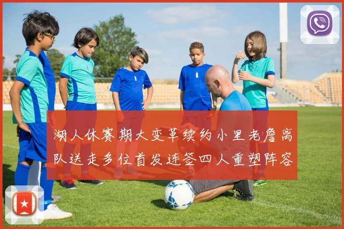 湖人休赛期大变革续约小里老詹离队送走多位首发连签四人重塑阵容