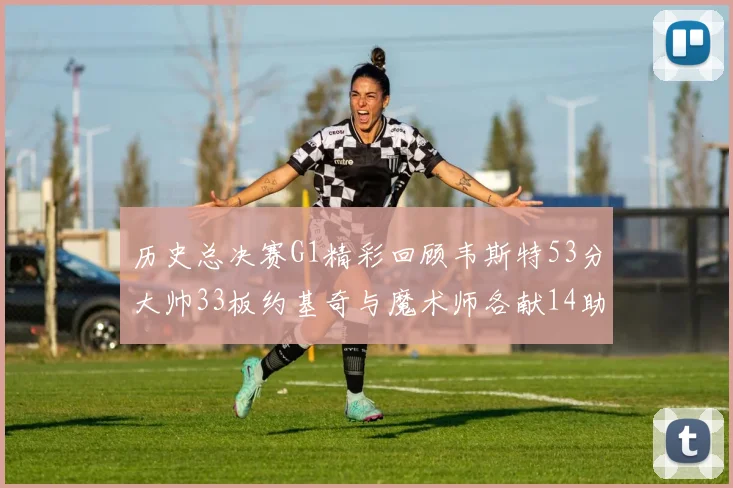 历史总决赛G1精彩回顾韦斯特53分大帅33板约基奇与魔术师各献14助攻