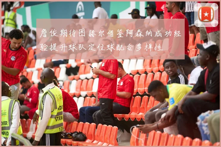 詹俊期待图赫尔借鉴阿森纳成功经验提升球队定位球配合多样性