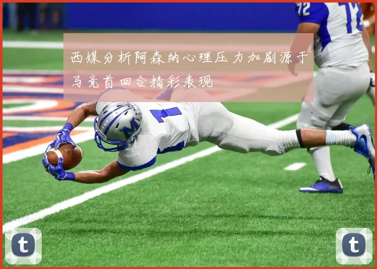 西媒分析阿森纳心理压力加剧源于马竞首回合精彩表现