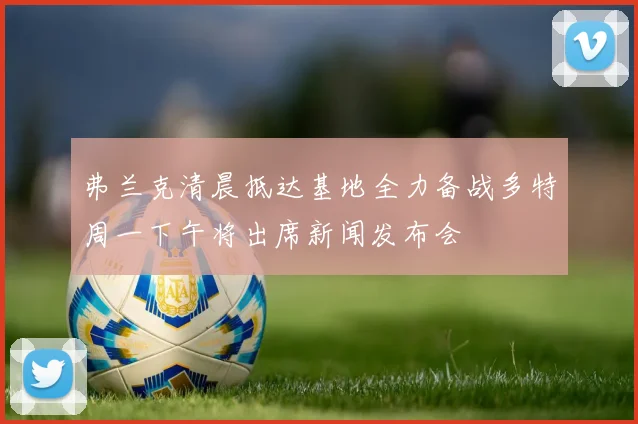 弗兰克清晨抵达基地全力备战多特周一下午将出席新闻发布会
