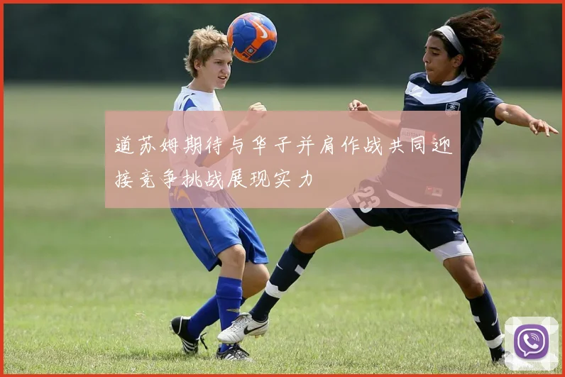 道苏姆期待与华子并肩作战共同迎接竞争挑战展现实力