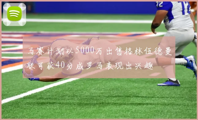 马赛计划以5000万出售格林伍德曼联可获40分成罗马表现出兴趣