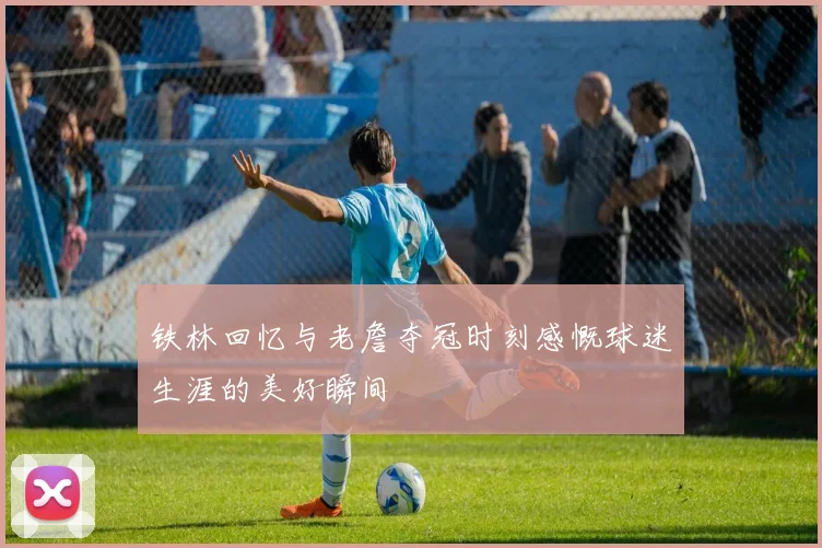 铁林回忆与老詹夺冠时刻感慨球迷生涯的美好瞬间