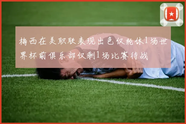 梅西在美职联表现出色仅轮休1场世界杯前俱乐部仅剩1场比赛待战
