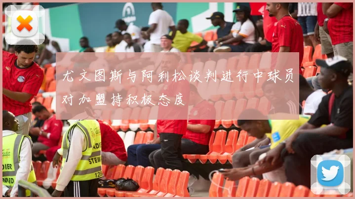 尤文图斯与阿利松谈判进行中球员对加盟持积极态度