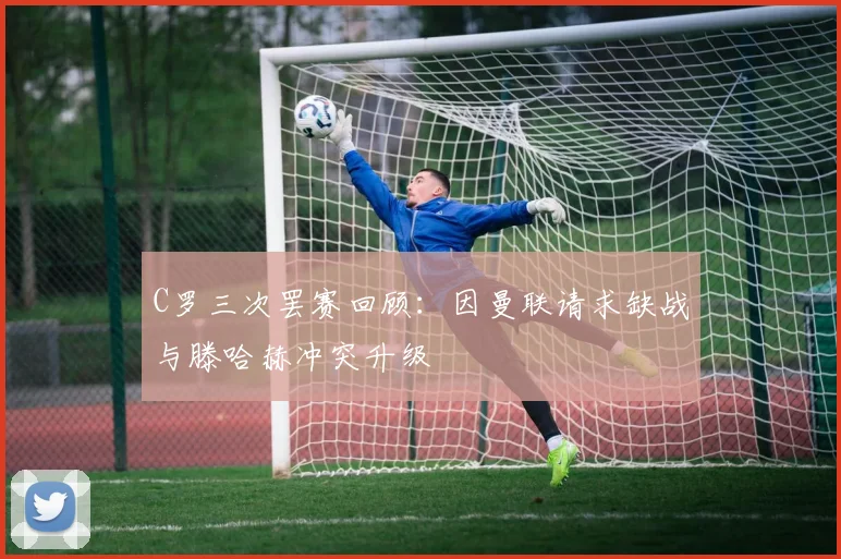 C罗三次罢赛回顾：因曼联请求缺战与滕哈赫冲突升级