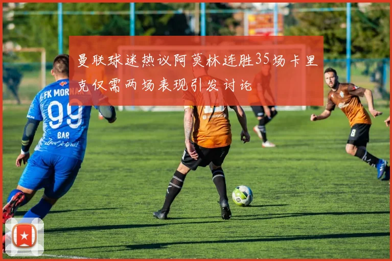 曼联球迷热议阿莫林连胜35场卡里克仅需两场表现引发讨论