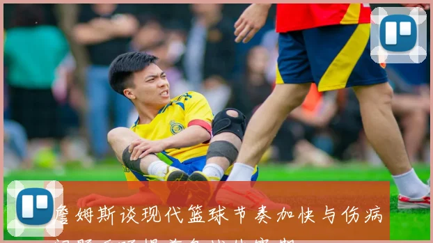 詹姆斯谈现代篮球节奏加快与伤病问题呼吁提前备战休赛期