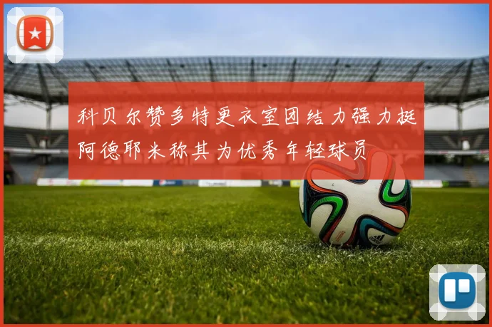 科贝尔赞多特更衣室团结力强力挺阿德耶米称其为优秀年轻球员