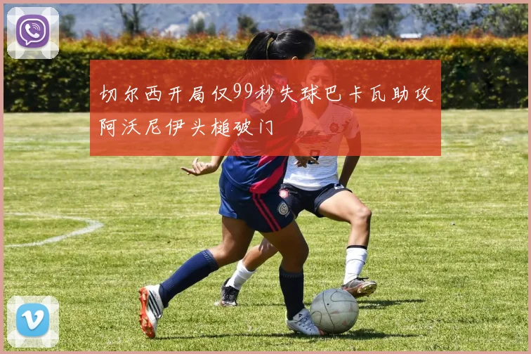 切尔西开局仅99秒失球巴卡瓦助攻阿沃尼伊头槌破门