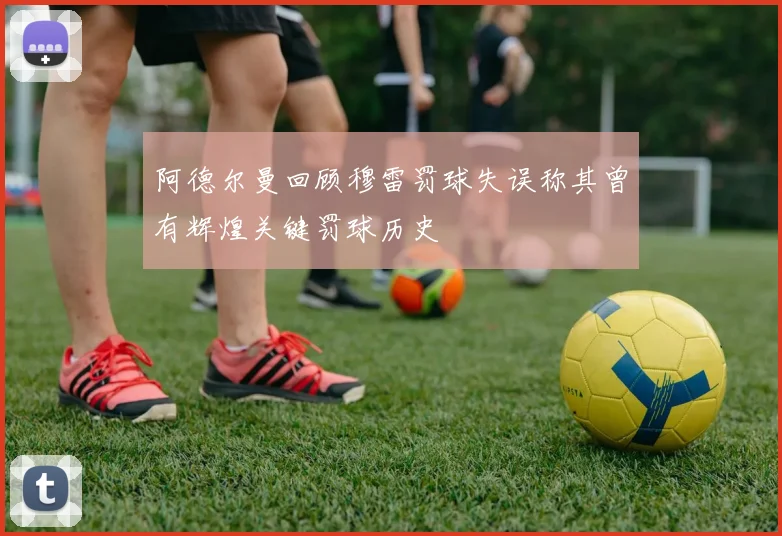 阿德尔曼回顾穆雷罚球失误称其曾有辉煌关键罚球历史