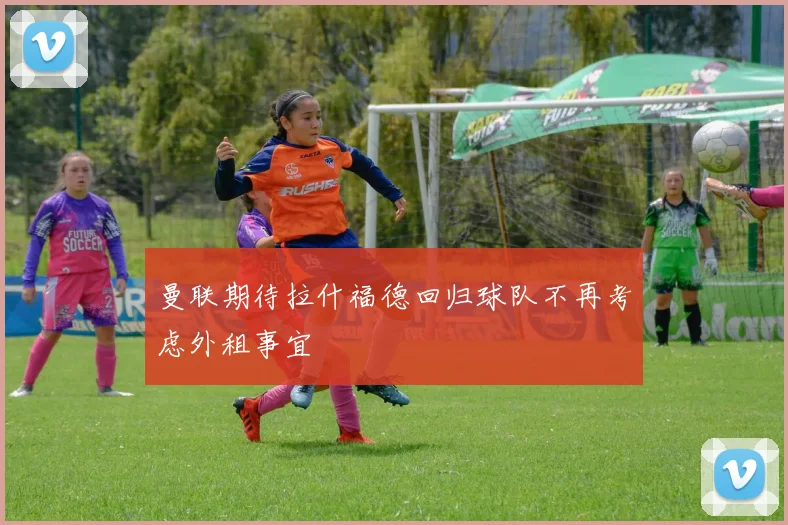 曼联期待拉什福德回归球队不再考虑外租事宜