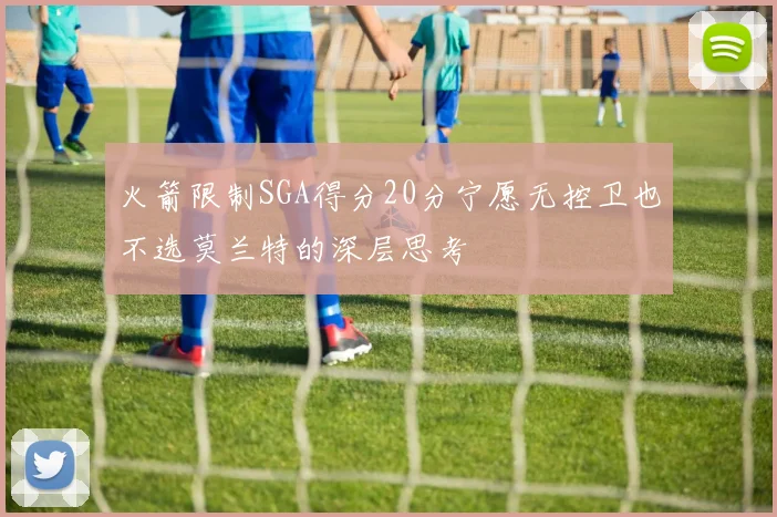 火箭限制SGA得分20分宁愿无控卫也不选莫兰特的深层思考