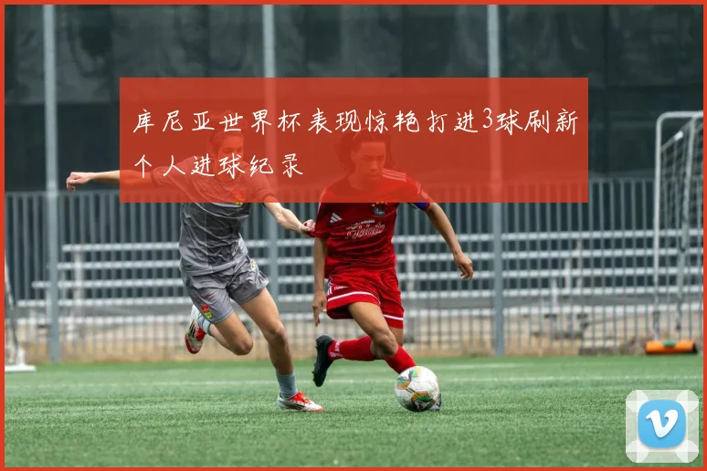 库尼亚世界杯表现惊艳打进3球刷新个人进球纪录