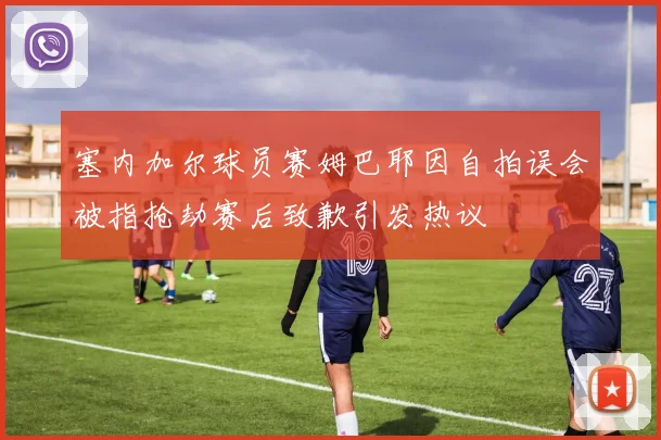 塞内加尔球员赛姆巴耶因自拍误会被指抢劫赛后致歉引发热议