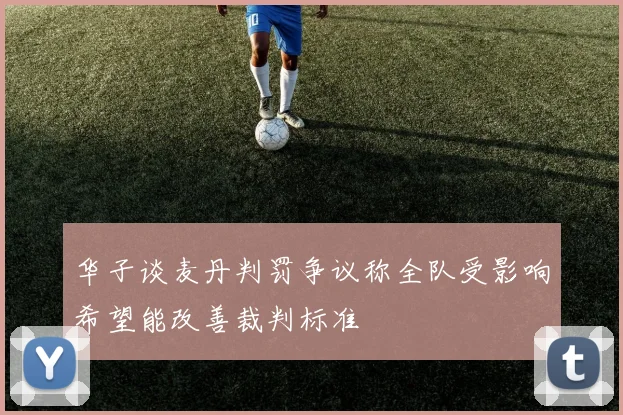 华子谈麦丹判罚争议称全队受影响希望能改善裁判标准