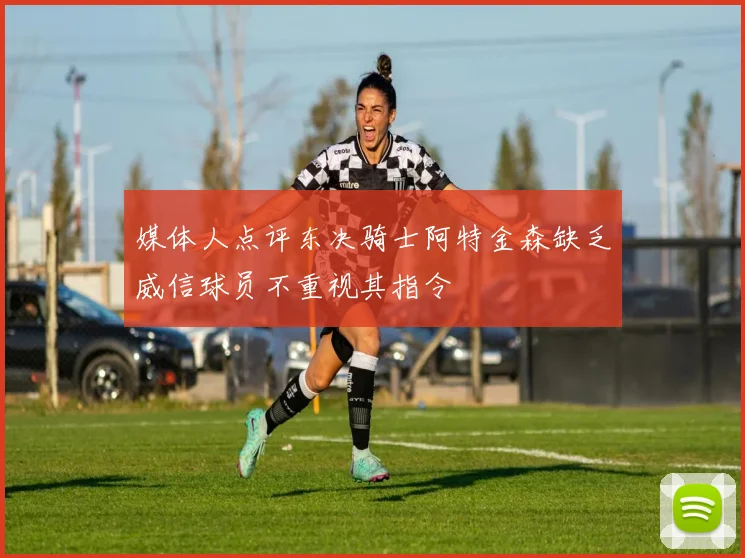 媒体人点评东决骑士阿特金森缺乏威信球员不重视其指令