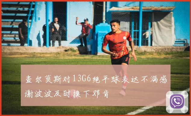 查尔莫斯对13G6绝平球表达不满感谢波波及时换下邓肯