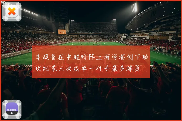 李提香在中超对阵上海海港创下助攻纪录三次成单一对手最多球员