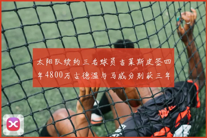 太阳队续约三名球员吉莱斯皮签四年4800万古德温与马威分别获三年合同