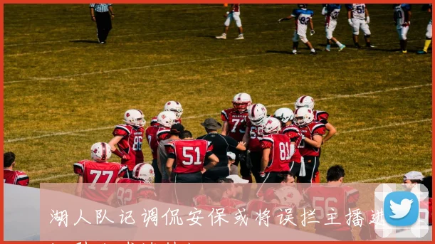 湖人队记调侃安保或将误拦主播进场引发球迷热议