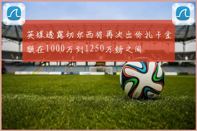 英媒透露切尔西将再次出价扎卡金额在1000万到1250万镑之间